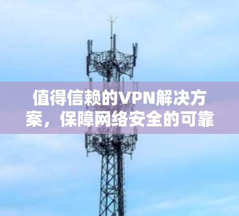 值得信赖的VPN解决方案，保障网络安全的可靠选择