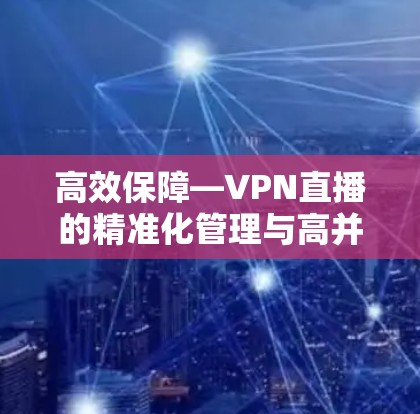 高效保障—VPN直播的精准化管理与高并发处理