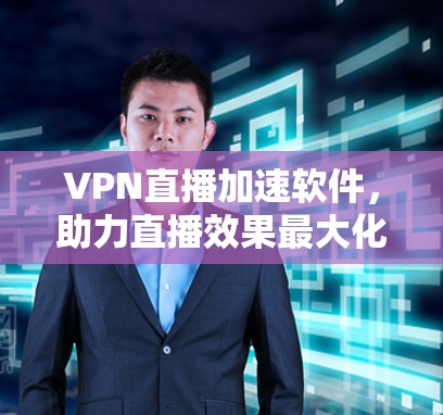 VPN直播加速软件,助力直播效果最大化