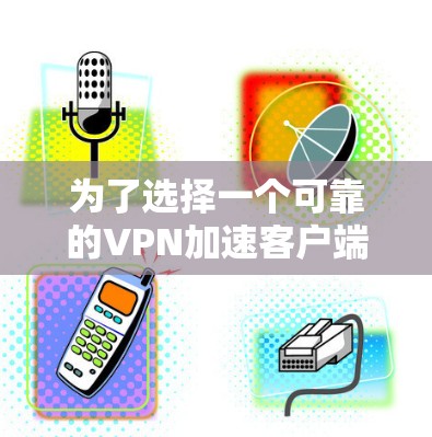 为了选择一个可靠的VPN加速客户端APP,可以按照以下步骤进行