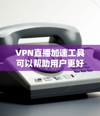 VPN直播加速工具可以帮助用户更好地观看国际内容，但需谨慎选择和使用。以下是一些常见且可靠的VPN加速工具，以及它们的使用方法
