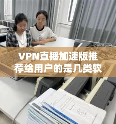VPN直播加速版推荐给用户的是几类软件，每类软件各有特点，适合不同的使用场景。以下是几个推荐的VPN加速软件