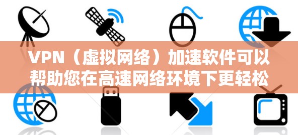 VPN（虚拟网络）加速软件可以帮助您在高速网络环境下更轻松地进行视频通话、下载资源或观看直播。以下是关于VPN加速的详细介绍