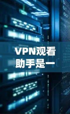 VPN观看助手是一个非常有用的工具，可以帮助我们VPN观看视频，但使用时需要谨慎，确保安全和可靠。以下是一些步骤和注意事项