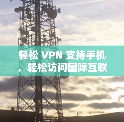 轻松 VPN 支持手机，轻松访问国际互联网