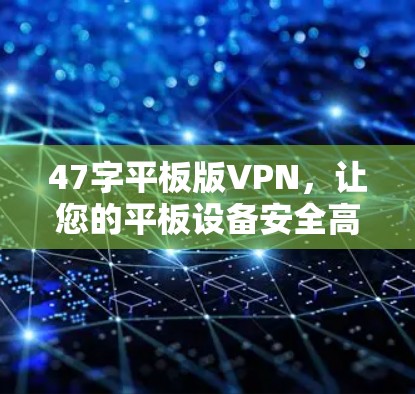 47字平板版VPN，让您的平板设备安全高效连接世界！