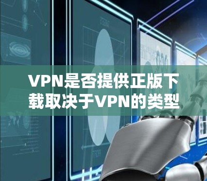 VPN是否提供正版下载取决于VPN的类型和服务，以下是对VPN是否提供正版下载的总结