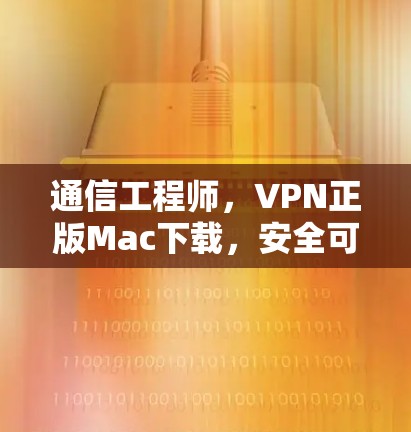 通信工程师，VPN正版Mac下载，安全可靠，轻松连接！