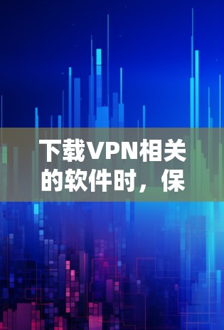 下载VPN相关的软件时,保持谨慎是非常重要的。以下是一步步的指南,帮助你顺利进行下载和安装
