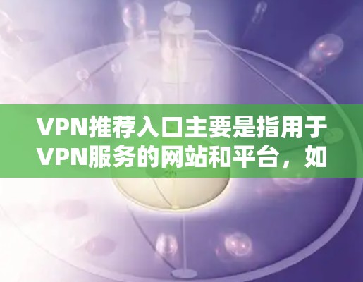 VPN推荐入口主要是指用于VPN服务的网站和平台,如爱站、网盘软件、安全软件等。这些网站提供VPN服务,让用户在使用时可以安全地访问互联网