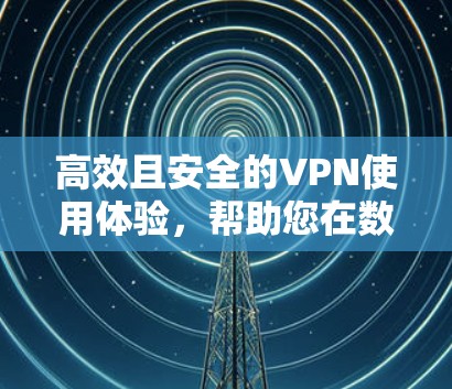 高效且安全的VPN使用体验，帮助您在数字世界中高效办公