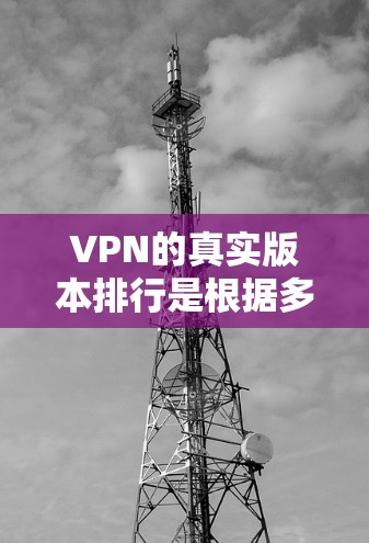 VPN的真实版本排行是根据多种因素，如安全性、用户体验、价格、用户反馈等来排序的。以下是一些真实版本的VPN服务及其特点