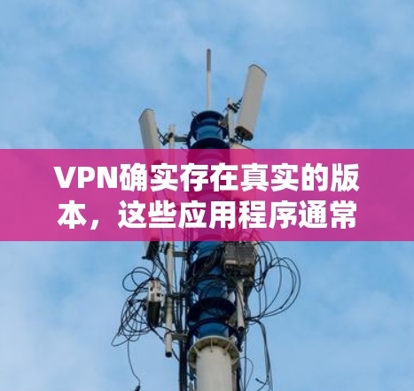 VPN确实存在真实的版本，这些应用程序通常基于虚拟网络（VPN）协议运行，提供多种功能，如流媒体、视频会议、加密通信等。以下是一些常见的VPN应用