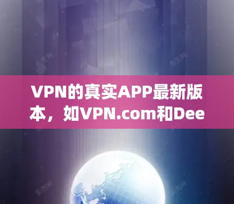 VPN的真实APP最新版本，如VPN.com和DeepCable，通常更新主要集中在功能优化和性能提升上。以下是对这些软件的详细比较和功能描述