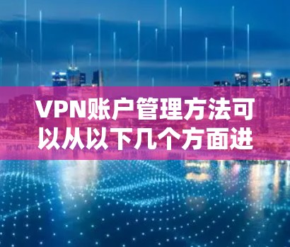 VPN账户管理方法可以从以下几个方面进行