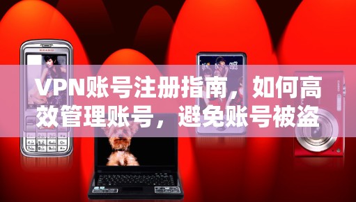 VPN账号注册指南，如何高效管理账号，避免账号被盗
