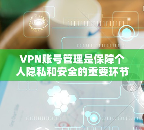 VPN账号管理是保障个人隐私和安全的重要环节,涉及多方面的技术、法律和政策。以下是一些有效的VPN账号管理方法