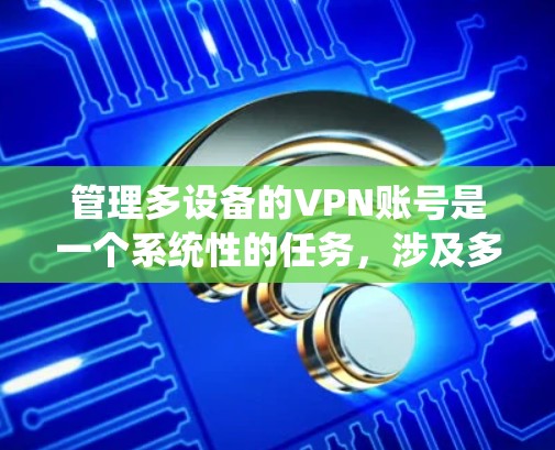 管理多设备的VPN账号是一个系统性的任务，涉及多个步骤和技巧。以下是一个分步骤的指南，帮助您顺利完成VPN账号的管理