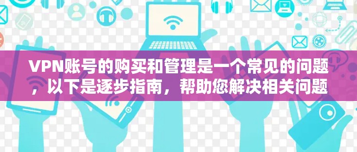 VPN账号的购买和管理是一个常见的问题，以下是逐步指南，帮助您解决相关问题