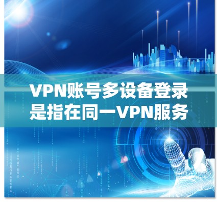 VPN账号多设备登录是指在同一VPN服务器上同时登录多个设备，如手机、电脑等。如果遇到登录问题，可以按照以下步骤进行解决