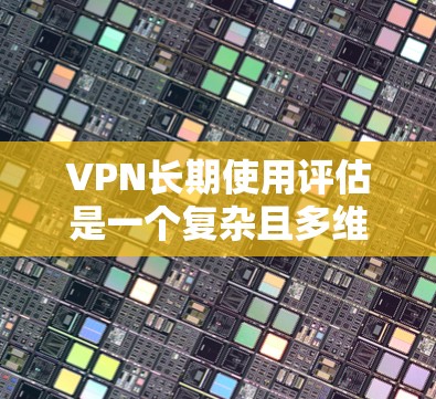 VPN长期使用评估是一个复杂且多维度的问题，涉及多个方面，每个方面都需要详细分析以确保用户对VPN的满意度。以下是一个结构化的评估框架，涵盖了关键的评估指标