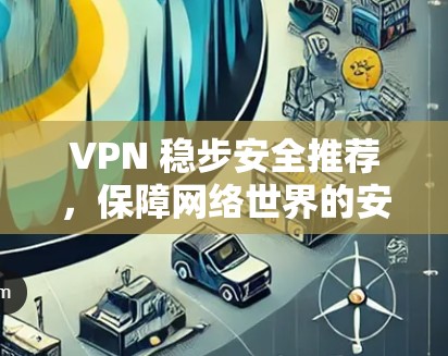 VPN 稳步安全推荐，保障网络世界的安全之选