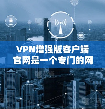 VPN增强版客户端官网是一个专门的网站,旨在为用户提供增强版的VPN环境。以下是几个常见的VPN增强版客户端官网,供您参考