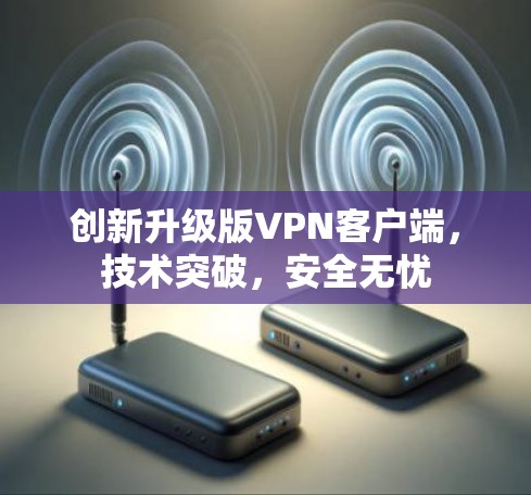 创新升级版<strong>VPN客户端</strong>,技术突破,安全无忧