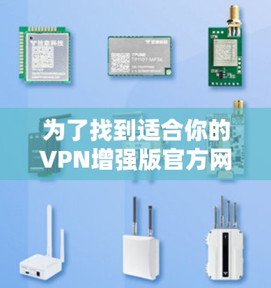 为了找到适合你的VPN增强版官方网站,可以按照以下步骤进行