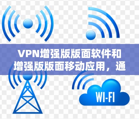 VPN增强版版面软件和增强版版面移动应用，通常被称为增强版版面或增强版版面软件，这些软件通常会增强版版面功能，以提供更好的访问体验和更强大的加密能力。以下是几种常见的VPN增强版版面软件推荐