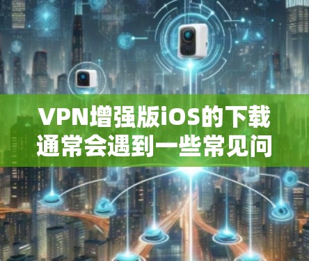 VPN增强版iOS的下载通常会遇到一些常见问题，比如文件不存在、网络问题、缓存问题等。以下是一些可能的解决方案