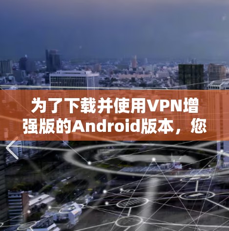 为了下载并使用VPN增强版的Android版本,您可以按照以下步骤操作