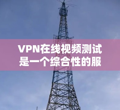 VPN在线视频测试是一个综合性的服务选择,适合那些需要访问国外视频的人或想尝试VPN的人。以下是对该服务的详细分析和建议