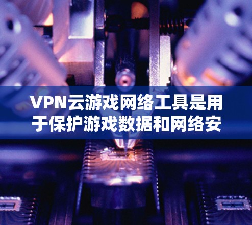 VPN云游戏网络工具是用于保护游戏数据和网络安全的高级技术,结合端到端加密和云管理功能,提供了一个高效、可靠的网络环境。以下是对这些工具的详细分析