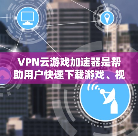 VPN云游戏加速器是帮助用户快速下载游戏、视频、直播等资源的工具。虽然它们在一定程度上提高了用户体验，但选择合适的加速器时需要仔细考虑多个因素，以确保安全、可靠和高效。以下是一些关键问题和建议