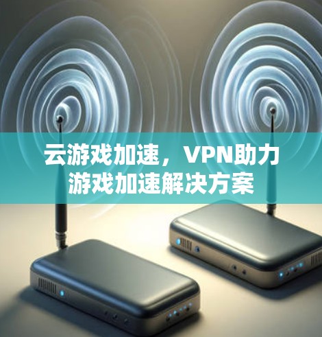 云游戏加速,VPN助力游戏加速解决方案