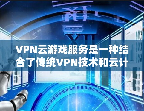 VPN云游戏服务是一种结合了传统VPN技术和云计算技术的解决方案,旨在提供更高效的、更安全的游戏体验。以下是对该服务的系统性的总结