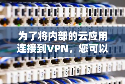 为了将内部的云应用连接到VPN,您可以按照以下步骤进行操作