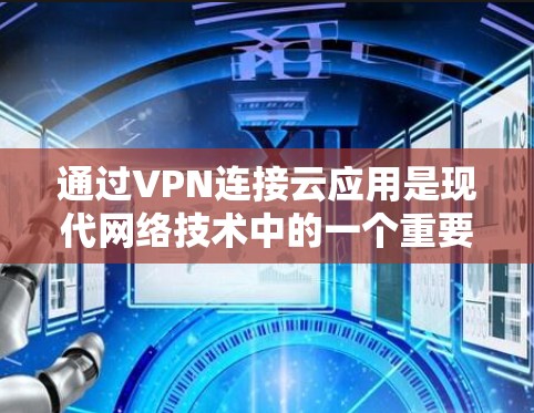 通过VPN连接云应用是现代网络技术中的一个重要应用。以下是一些关键步骤和注意事项,帮助你更好地理解和使用这种方法