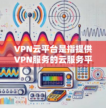 VPN云平台是指提供VPN服务的云服务平台,这些平台通常通过互联网为用户提供VPN服务,包括加密传输、数据保护、网络安全等。以下是几个主要的VPN云平台及其特点
