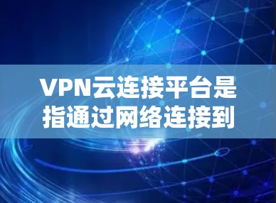 VPN云连接平台是指通过网络连接到VPN服务器的平台,提供用户在线访问其他服务器或服务器,并保护隐私和数据安全。以下是关于这些平台的详细信息