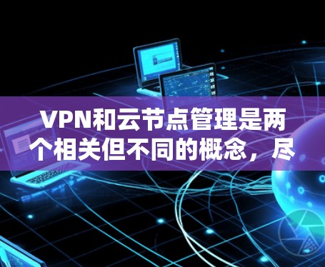 VPN和云节点管理是两个相关但不同的概念,尽管它们在某些方面有重叠。以下是它们的详细分析