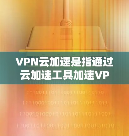 VPN云加速是指通过云加速工具加速VPN服务器的文件上传和下载,以提高文件传输速度。以下是详细的解释和步骤