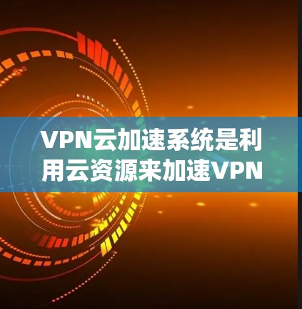 VPN云加速系统是利用云资源来加速VPN数据传输,以提高速度并保持数据安全。以下是详细介绍