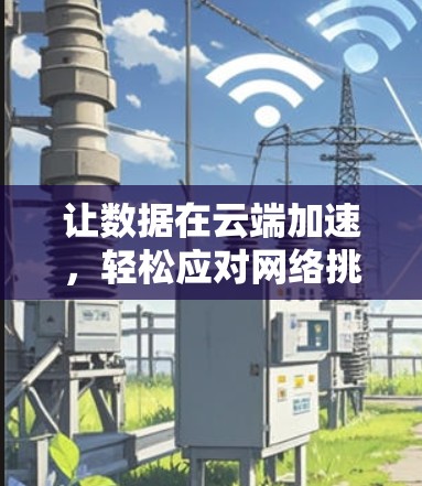 让数据在云端加速,轻松应对网络挑战