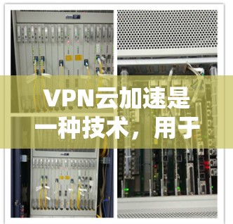 VPN云加速是一种技术,用于加速VPN服务的速度。它通过利用云技术,将用户连接到远程服务器,从而提高数据传输的速度。以下是关于VPN云加速的一些关键点