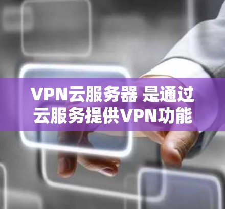 VPN云服务器 是通过云服务提供VPN功能的服务器,主要用于存储和管理 VPN 服务器,提供加密传输等高级功能。以下是使用 VPN 云服务器 的详细步骤和步骤说明