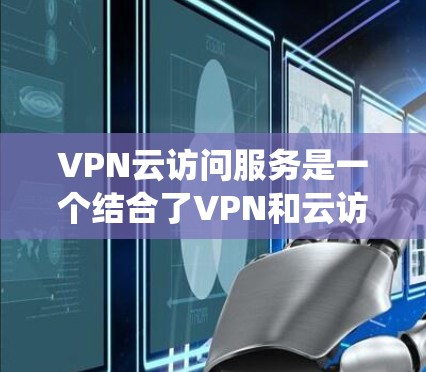 VPN云访问服务是一个结合了VPN和云访问技术的系统,旨在在云环境中提供VPN服务。以下是对该技术的详细分析和总结