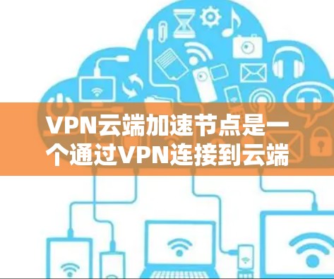 VPN云端加速节点是一个通过VPN连接到云端存储设备的网络加速工具,旨在提升数据下载和处理速度。以下是详细的分步解释和答案