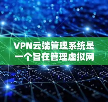 VPN云端管理系统是一个旨在管理虚拟网络(VPN)连接的高级系统,旨在确保数据安全和权限控制。以下是对该系统的详细总结和分析